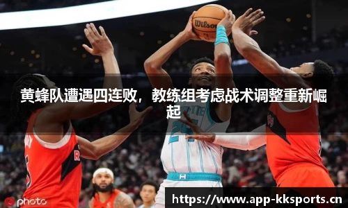 黄蜂队遭遇四连败，教练组考虑战术调整重新崛起