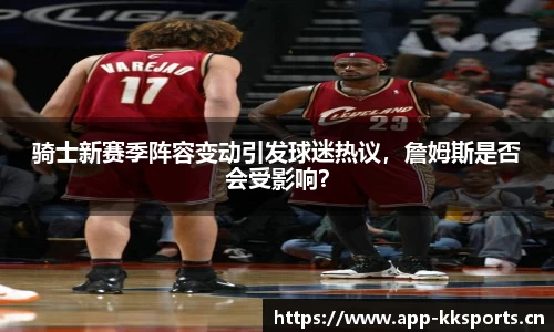 骑士新赛季阵容变动引发球迷热议，詹姆斯是否会受影响？