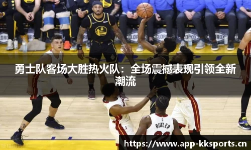 勇士队客场大胜热火队：全场震撼表现引领全新潮流