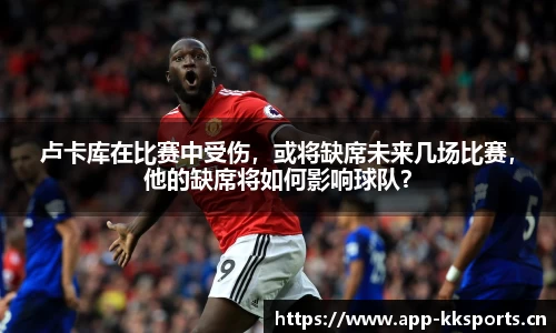 卢卡库在比赛中受伤，或将缺席未来几场比赛，他的缺席将如何影响球队？
