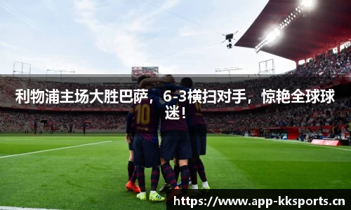 利物浦主场大胜巴萨，6-3横扫对手，惊艳全球球迷！