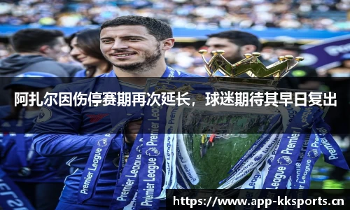 阿扎尔因伤停赛期再次延长，球迷期待其早日复出