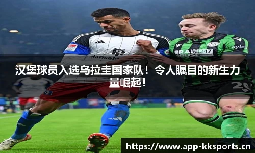 汉堡球员入选乌拉圭国家队！令人瞩目的新生力量崛起！