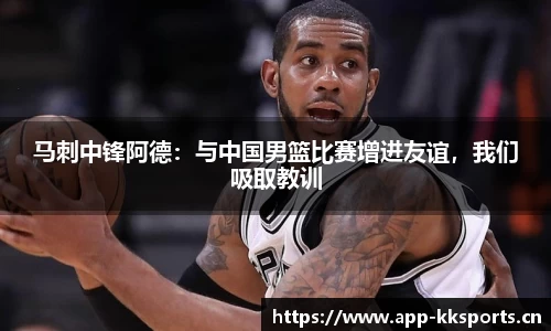 马刺中锋阿德：与中国男篮比赛增进友谊，我们吸取教训