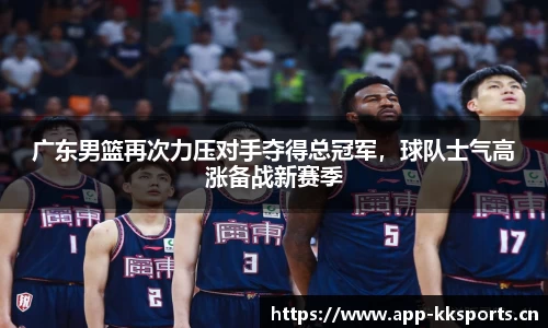 广东男篮再次力压对手夺得总冠军，球队士气高涨备战新赛季