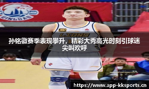 孙铭徽赛季表现攀升，精彩大秀高光时刻引球迷尖叫欢呼