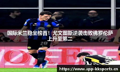 国际米兰稳坐榜首！尤文图斯逆袭击败佛罗伦萨上升至第二