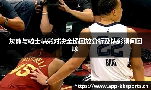 灰熊与骑士精彩对决全场回放分析及精彩瞬间回顾