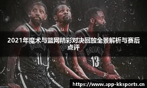 2021年魔术与篮网精彩对决回放全景解析与赛后点评