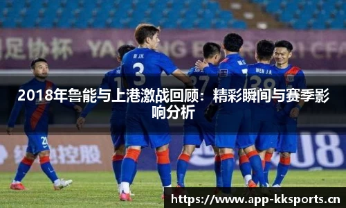 2018年鲁能与上港激战回顾：精彩瞬间与赛季影响分析